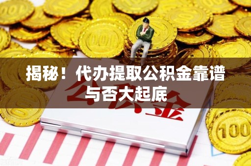 福建揭秘!代办提取公积金靠谱与否大起底 福建揭秘!代办提取公积金靠谱与否大起底