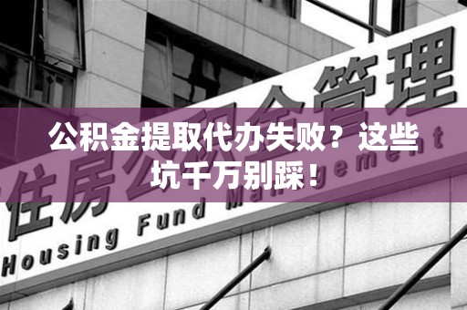 福建公积金提取代办失败？这些坑千万别踩！