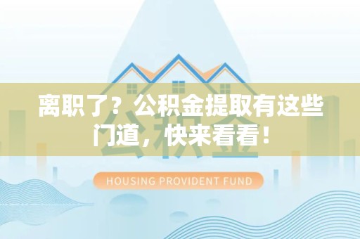 福建离职了？公积金提取有这些门道，快来看看！