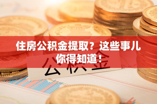 福建住房公积金提取？这些事儿你得知道！