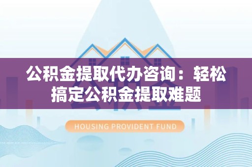 福建公积金提取代办咨询：轻松搞定公积金提取难题
