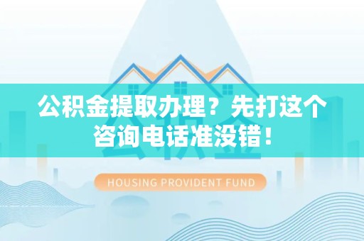 福建公积金提取办理？先打这个咨询电话准没错！