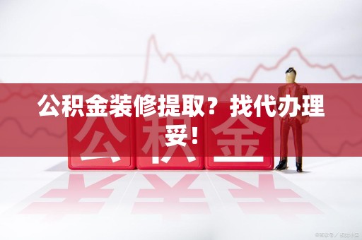 福建公积金装修提取？找代办理妥！