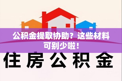 福建公积金提取协助？这些材料可别少啦！
