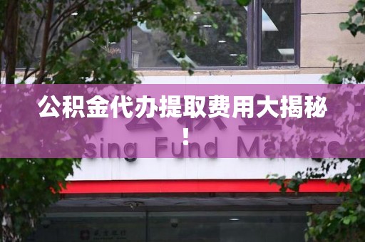 福建公积金代办提取费用大揭秘！