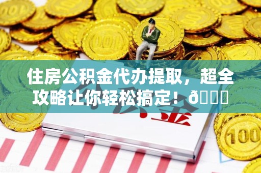 福建住房公积金代办提取，超全攻略让你轻松搞定！😎
