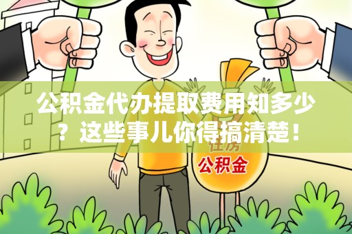 福建公积金代办提取费用知多少？这些事儿你得搞清楚！