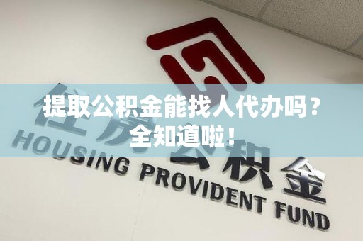 福建提取公积金能找人代办吗？全知道啦！
