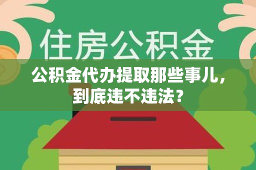 福建公积金代办提取那些事儿，到底违不违法？