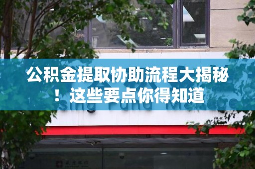 福建公积金提取协助流程大揭秘！这些要点你得知道