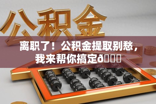 福建离职了！公积金提取别愁，我来帮你搞定😎