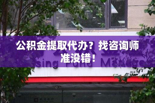 福建公积金提取代办？找咨询师准没错！
