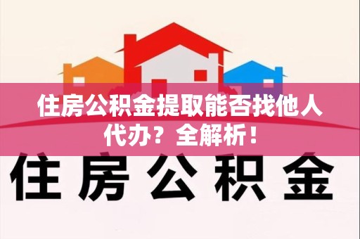 福建住房公积金提取能否找他人代办？全解析！