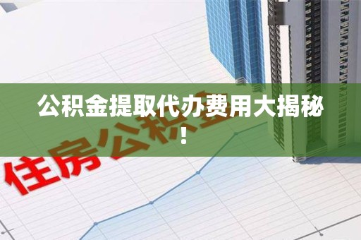 福建公积金提取代办费用大揭秘！