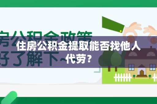福建住房公积金提取能否找他人代劳? 福建住房公积金提取能否找他人代劳?