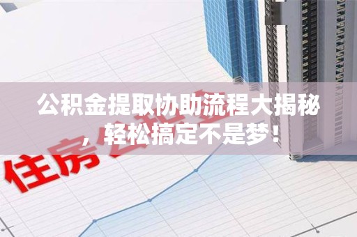 福建公积金提取协助流程大揭秘，轻松搞定不是梦！