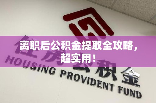 福建离职后公积金提取全攻略，超实用！