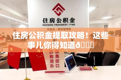 福建住房公积金提取攻略!这些事儿你得知道😎 福建住房公积金提取攻略!这些事儿你得知道😎