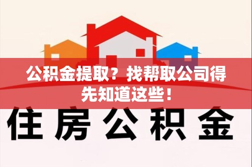 福建公积金提取？找帮取公司得先知道这些！