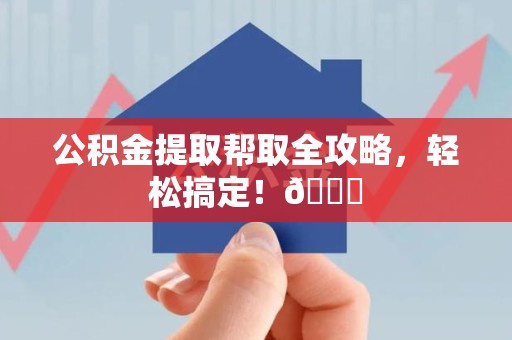 福建公积金提取帮取全攻略，轻松搞定！😎