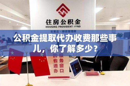 福建公积金提取代办收费那些事儿，你了解多少？