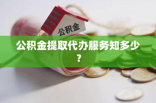 福建公积金提取代办服务知多少？