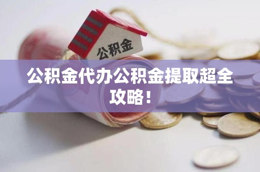 福建公积金代办公积金提取超全攻略！
