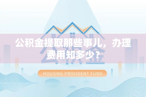 福建公积金提取那些事儿,办理费用知多少? 福建公积金提取那些事儿,办理费用知多少?