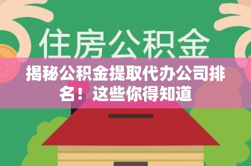 福建揭秘公积金提取代办公司排名！这些你得知道