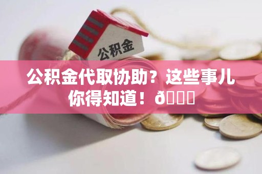福建公积金代取协助？这些事儿你得知道！😎