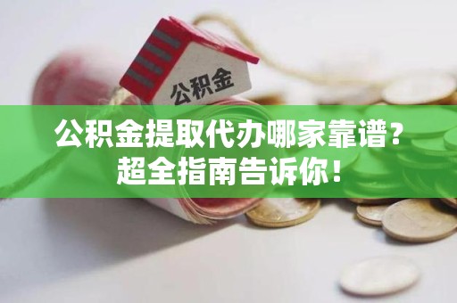 福建公积金提取代办哪家靠谱？超全指南告诉你！