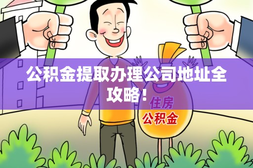 福建公积金提取办理公司地址全攻略！
