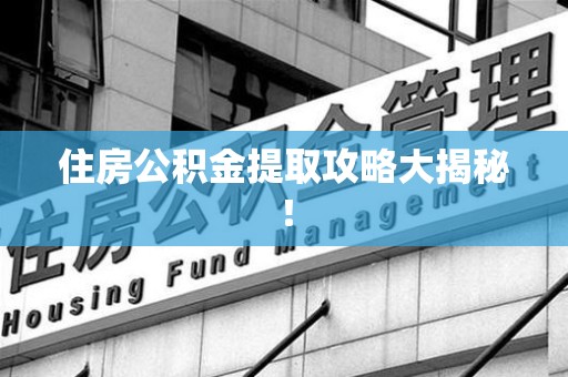 福建住房公积金提取攻略大揭秘！