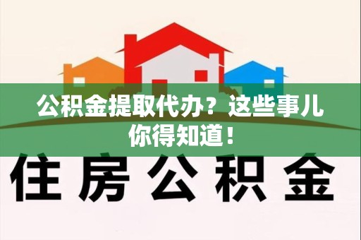 福建公积金提取代办？这些事儿你得知道！