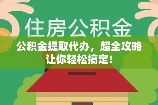 福建公积金提取代办，超全攻略让你轻松搞定！