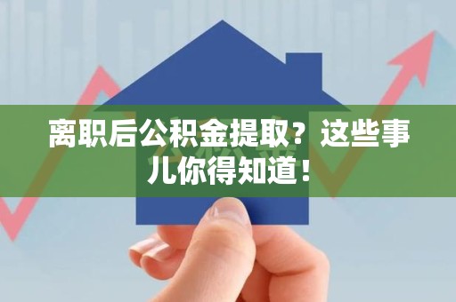 福建离职后公积金提取？这些事儿你得知道！