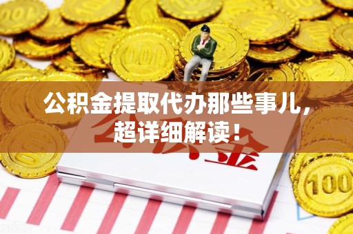 福建公积金提取代办那些事儿，超详细解读！