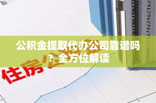 福建公积金提取代办公司靠谱吗？全方位解读