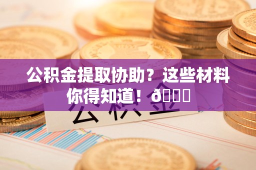 福建公积金提取协助？这些材料你得知道！😎