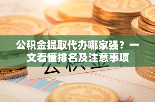 福建公积金提取代办哪家强？一文看懂排名及注意事项