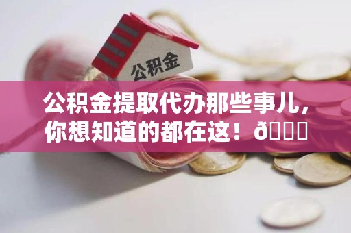 福建公积金提取代办那些事儿，你想知道的都在这！😎