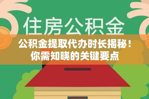 福建公积金提取代办时长揭秘！你需知晓的关键要点