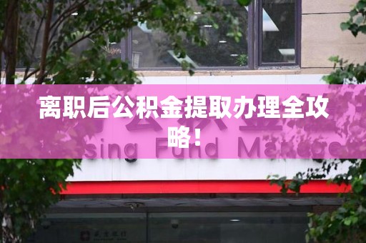 福建离职后公积金提取办理全攻略！