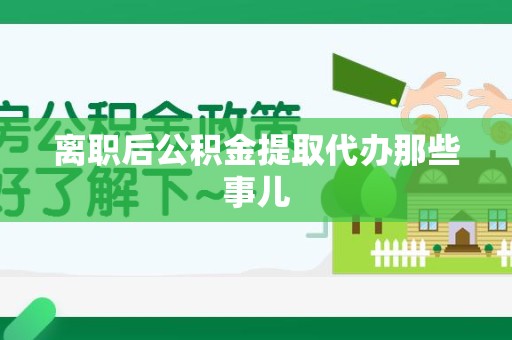 福建离职后公积金提取代办那些事儿