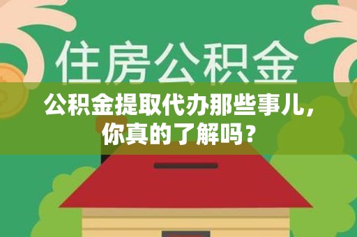 福建公积金提取代办那些事儿，你真的了解吗？