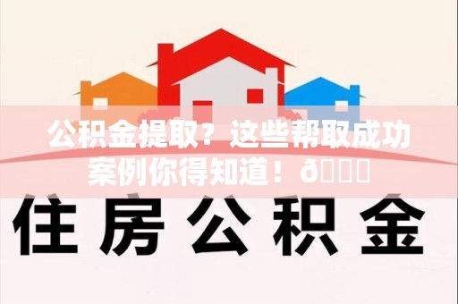 福建公积金提取?这些帮取成功案例你得知道!😎 福建公积金提取?这些帮取成功案例你得知道!😎