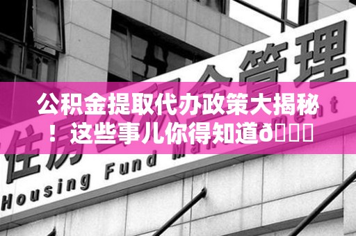 福建公积金提取代办政策大揭秘!这些事儿你得知道😎 福建公积金提取代办政策大揭秘!这些事儿你得知道😎
