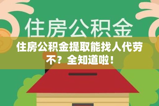福建住房公积金提取能找人代劳不？全知道啦！