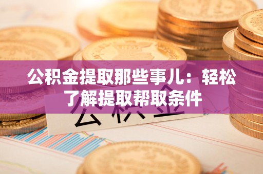 福建公积金提取那些事儿：轻松了解提取帮取条件