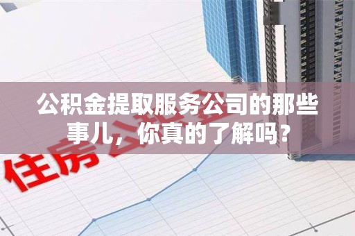 福建公积金提取服务公司的那些事儿，你真的了解吗？